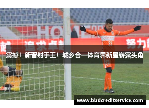 震撼！新晋射手王！城乡合一体育界新星崭露头角